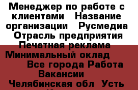 Менеджер по работе с клиентами › Название организации ­ Русмедиа › Отрасль предприятия ­ Печатная реклама › Минимальный оклад ­ 50 000 - Все города Работа » Вакансии   . Челябинская обл.,Усть-Катав г.